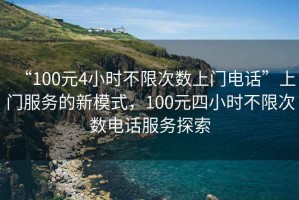 “100元4小時(shí)不限次數上門(mén)電話(huà)”上門(mén)服務(wù)的新模式，100元四小時(shí)不限次數電話(huà)服務(wù)探索