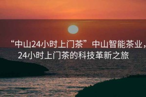 “中山24小時(shí)上門(mén)茶”中山智能茶業(yè)，24小時(shí)上門(mén)茶的科技革新之旅