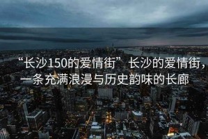 “長(cháng)沙150的愛(ài)情街”長(cháng)沙的愛(ài)情街，一條充滿(mǎn)浪漫與歷史韻味的長(cháng)廊
