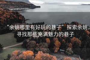 “余姚哪里有好玩的巷子”探索余姚，尋找那些充滿(mǎn)魅力的巷子
