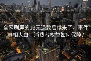 全網(wǎng)刷屏的13元退款后續來(lái)了，事件真相大白，消費者權益如何保障？