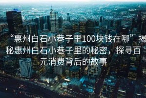 “惠州白石小巷子里100塊錢(qián)在哪”揭秘惠州白石小巷子里的秘密，探尋百元消費背后的故事