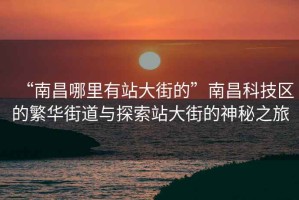 “南昌哪里有站大街的”南昌科技區的繁華街道與探索站大街的神秘之旅