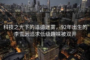 科技之光下的道德迷霧，92年出生的李雪因追求低級趣味被雙開(kāi)