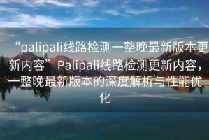 “palipali線(xiàn)路檢測一整晚最新版本更新內容”P(pán)alipali線(xiàn)路檢測更新內容，一整晚最新版本的深度解析與性能優(yōu)化