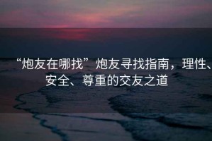 “炮友在哪找”炮友尋找指南，理性、安全、尊重的交友之道