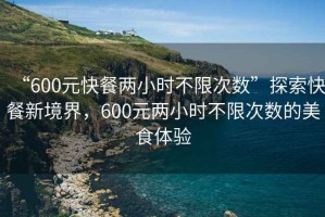 “600元快餐兩小時(shí)不限次數”探索快餐新境界，600元兩小時(shí)不限次數的美食體驗