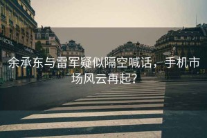 余承東與雷軍疑似隔空喊話(huà)，手機市場(chǎng)風(fēng)云再起？