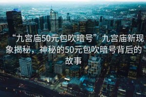 “九宮廟50元包吹暗號”九宮廟新現象揭秘，神秘的50元包吹暗號背后的故事