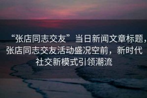 “張店同志交友”當日新聞文章標題，張店同志交友活動(dòng)盛況空前，新時(shí)代社交新模式引領(lǐng)潮流