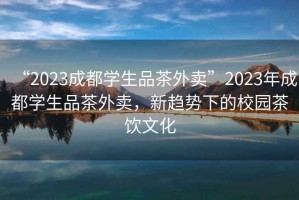 “2023成都學(xué)生品茶外賣(mài)”2023年成都學(xué)生品茶外賣(mài)，新趨勢下的校園茶飲文化
