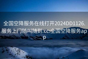 全國空降服務(wù)在線(xiàn)打開(kāi)2024DD1126.服務(wù)上門(mén)隨叫隨到.cc:全國空降服務(wù)app