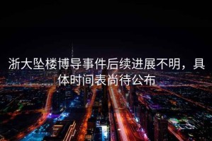 浙大墜樓博導事件后續進(jìn)展不明，具體時(shí)間表尚待公布