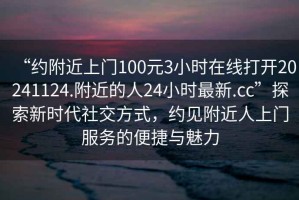 “約附近上門(mén)100元3小時(shí)在線(xiàn)打開(kāi)20241124.附近的人24小時(shí)最新.cc”探索新時(shí)代社交方式，約見(jiàn)附近人上門(mén)服務(wù)的便捷與魅力
