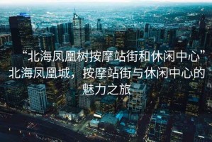 “北海鳳凰樹(shù)按摩站街和休閑中心”北海鳳凰城，按摩站街與休閑中心的魅力之旅
