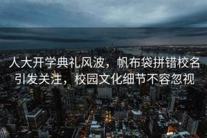 人大開(kāi)學(xué)典禮風(fēng)波，帆布袋拼錯校名引發(fā)關(guān)注，校園文化細節不容忽視