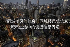 “同城樓風(fēng)信信息”同城樓風(fēng)信信息，城市生活中的便捷信息傳遞
