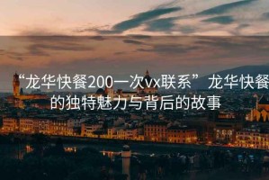 “龍華快餐200一次vx聯(lián)系”龍華快餐的獨特魅力與背后的故事