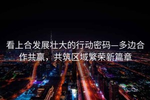 看上合發(fā)展壯大的行動(dòng)密碼—多邊合作共贏(yíng)，共筑區域繁榮新篇章