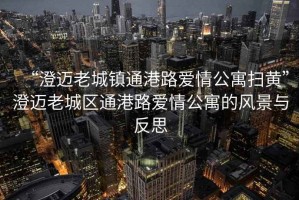 “澄邁老城鎮通港路愛(ài)情公寓掃黃”澄邁老城區通港路愛(ài)情公寓的風(fēng)景與反思