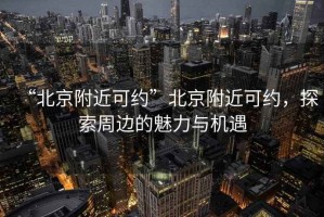 “北京附近可約”北京附近可約，探索周邊的魅力與機遇