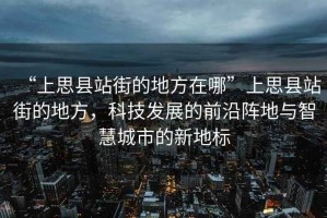 “上思縣站街的地方在哪”上思縣站街的地方，科技發(fā)展的前沿陣地與智慧城市的新地標