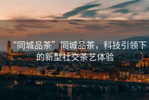 “同城品茶”同城品茶，科技引領(lǐng)下的新型社交茶藝體驗