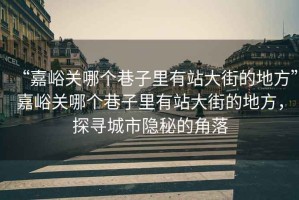 “嘉峪關(guān)哪個(gè)巷子里有站大街的地方”嘉峪關(guān)哪個(gè)巷子里有站大街的地方，探尋城市隱秘的角落