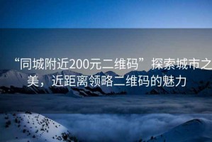 “同城附近200元二維碼”探索城市之美，近距離領(lǐng)略二維碼的魅力