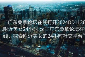 “廣東桑拿論壇在線(xiàn)打開(kāi)2024DD1126.附近美女24小時(shí).cc”廣東桑拿論壇在線(xiàn)，探索附近美女的24小時(shí)社交平臺