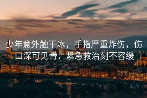 少年意外觸干冰，手指嚴重炸傷，傷口深可見(jiàn)骨，緊急救治刻不容緩