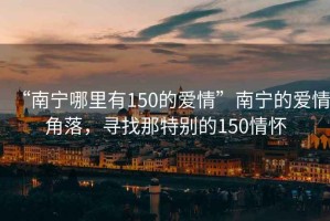“南寧哪里有150的愛(ài)情”南寧的愛(ài)情角落，尋找那特別的150情懷