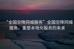 “全國空降同城服務(wù)”全國空降同城服務(wù)，重塑本地化服務(wù)的未來(lái)
