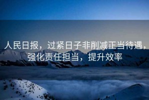人民日報，過(guò)緊日子非削減正當待遇，強化責任擔當，提升效率