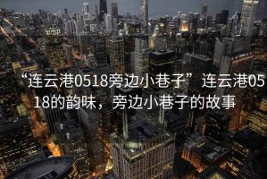 “連云港0518旁邊小巷子”連云港0518的韻味，旁邊小巷子的故事