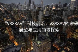 “V888AV”科技前沿，V888AV的未來(lái)展望與應用領(lǐng)域探索