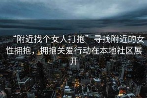 “附近找個(gè)女人打抱”尋找附近的女性擁抱，擁抱關(guān)愛(ài)行動(dòng)在本地社區展開(kāi)