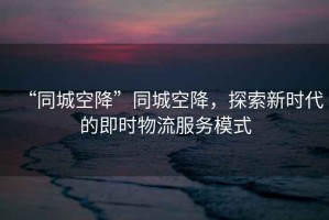“同城空降”同城空降，探索新時(shí)代的即時(shí)物流服務(wù)模式