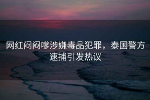 網(wǎng)紅悶悶嗲涉嫌毒品犯罪，泰國警方速捕引發(fā)熱議