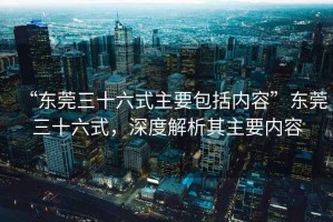 “東莞三十六式主要包括內容”東莞三十六式，深度解析其主要內容