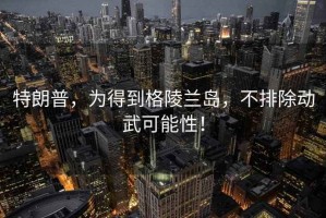 特朗普，為得到格陵蘭島，不排除動(dòng)武可能性！