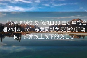 “東莞同城免費泡約1130.去哪里找合適24小時(shí).cc”東莞同城免費泡約新動(dòng)向，探索線(xiàn)上線(xiàn)下的交匯點(diǎn)
