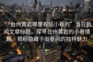 “臺州黃巖哪里有站小巷的”當日新聞文章標題，探尋臺州黃巖的小巷情趣，揭秘隱藏于街巷間的獨特魅力
