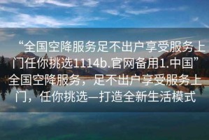 “全國空降服務(wù)足不出戶(hù)享受服務(wù)上門(mén)任你挑選1114b.官網(wǎng)備用1.中國”全國空降服務(wù)，足不出戶(hù)享受服務(wù)上門(mén)，任你挑選—打造全新生活模式
