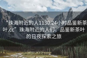 “珠海附近的人1130.24小時(shí)品鑒新茶葉.cc”珠海附近的人們，品鑒新茶葉的日夜探索之旅
