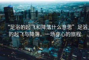 “足浴的起飛和降落什么意思”足浴的起飛與降落，一場(chǎng)身心的旅程