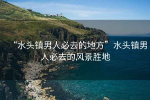 “水頭鎮男人必去的地方”水頭鎮男人必去的風(fēng)景勝地