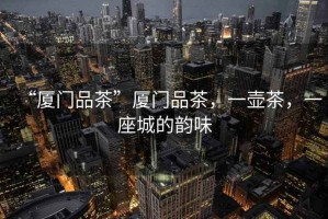 “廈門(mén)品茶”廈門(mén)品茶，一壺茶，一座城的韻味