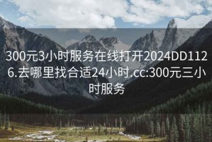 300元3小時(shí)服務(wù)在線(xiàn)打開(kāi)2024DD1126.去哪里找合適24小時(shí).cc:300元三小時(shí)服務(wù)