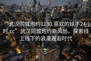 “武漢同城炮約1130.喜歡的妹子24小時(shí).cc”武漢同城炮約新風(fēng)尚，探索線(xiàn)上線(xiàn)下的浪漫邂逅時(shí)代